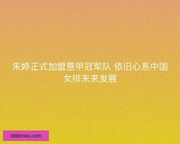 朱婷正式加盟意甲冠军队 依旧心系中国女排未来发展