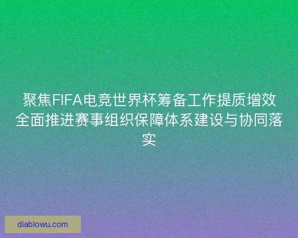聚焦FIFA电竞世界杯筹备工作提质增效全面推进赛事组织保障体系建设与协同落实
