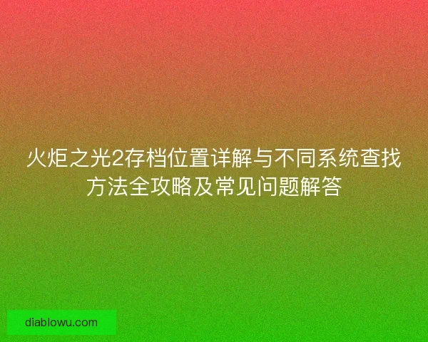 火炬之光2存档位置详解与不同系统查找方法全攻略及常见问题解答