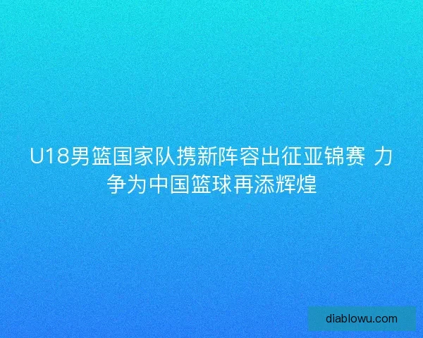 U18男篮国家队携新阵容出征亚锦赛 力争为中国篮球再添辉煌