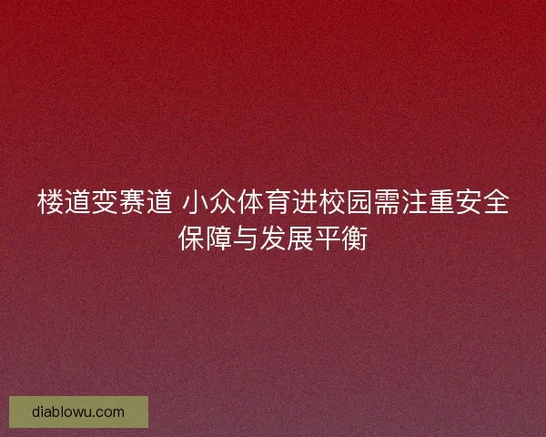 楼道变赛道 小众体育进校园需注重安全保障与发展平衡 楼道变赛道 小众体育进校园需注重安全保障与发展平衡