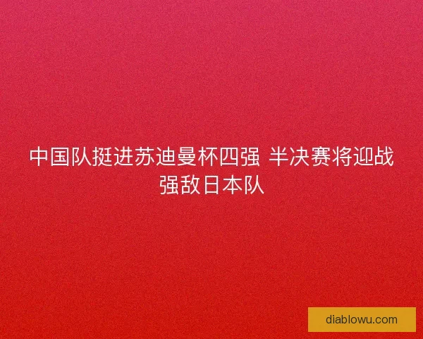 中国队挺进苏迪曼杯四强 半决赛将迎战强敌日本队 中国队挺进苏迪曼杯四强 半决赛将迎战强敌日本队
